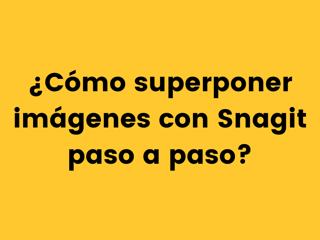 ¿Cómo superponer imágenes con Snagit paso a paso?