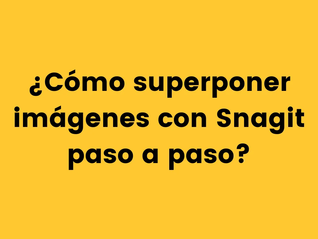 ¿Cómo superponer imágenes con Snagit paso a paso?